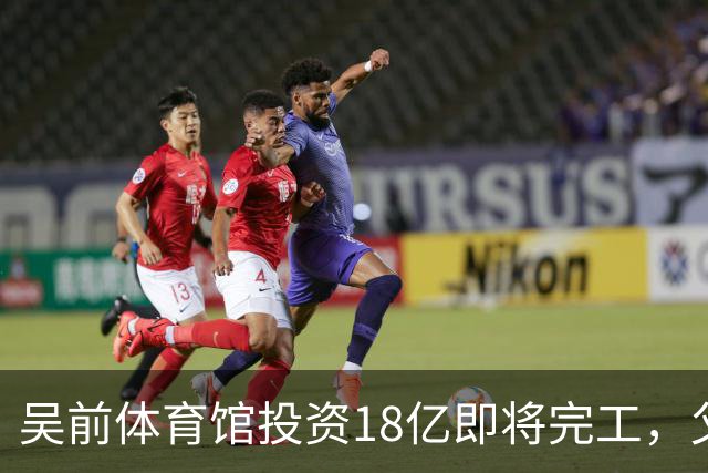 吴前体育馆投资18亿即将完工，父亲以儿子名义落成