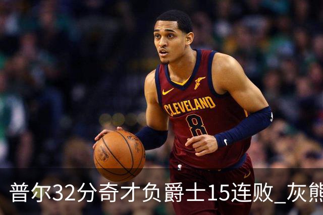 普尔32分奇才负爵士15连败 灰熊胜篮网止5连败